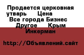 Продается церковная утварь . › Цена ­ 6 200 - Все города Бизнес » Другое   . Крым,Инкерман